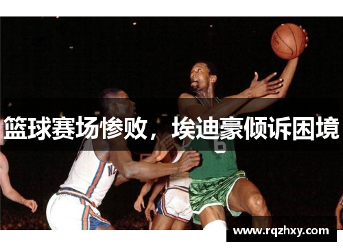 篮球赛场惨败，埃迪豪倾诉困境