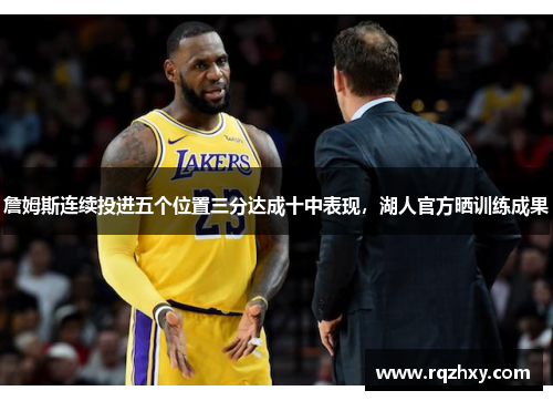 詹姆斯连续投进五个位置三分达成十中表现，湖人官方晒训练成果